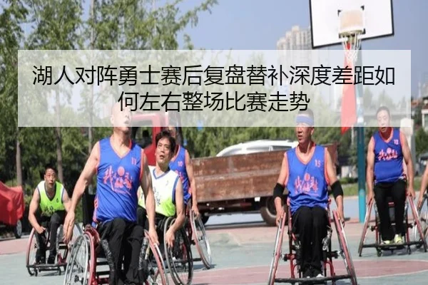 湖人对阵勇士赛后复盘替补深度差距如何左右整场比赛走势