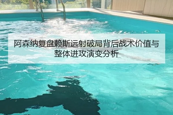 阿森纳复盘赖斯远射破局背后战术价值与整体进攻演变分析