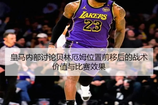 皇马内部讨论贝林厄姆位置前移后的战术价值与比赛效果