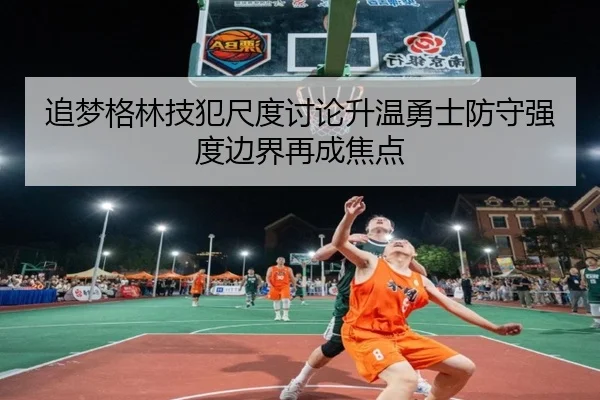 追梦格林技犯尺度讨论升温勇士防守强度边界再成焦点