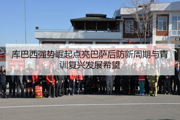 库巴西强势崛起点亮巴萨后防新周期与青训复兴发展希望