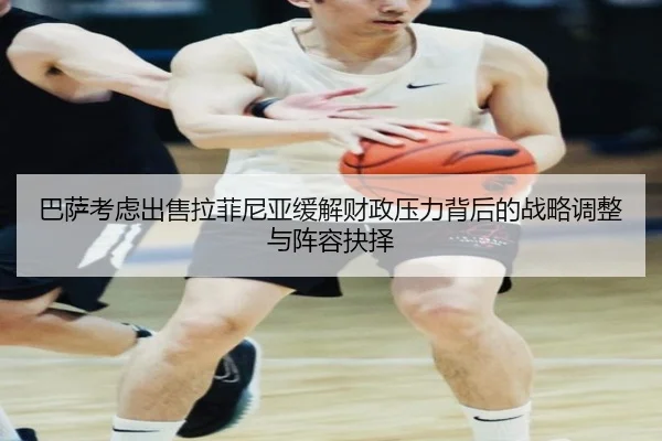 巴萨考虑出售拉菲尼亚缓解财政压力背后的战略调整与阵容抉择