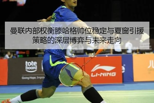 曼联内部权衡滕哈格帅位稳定与夏窗引援策略的深层博弈与未来走向