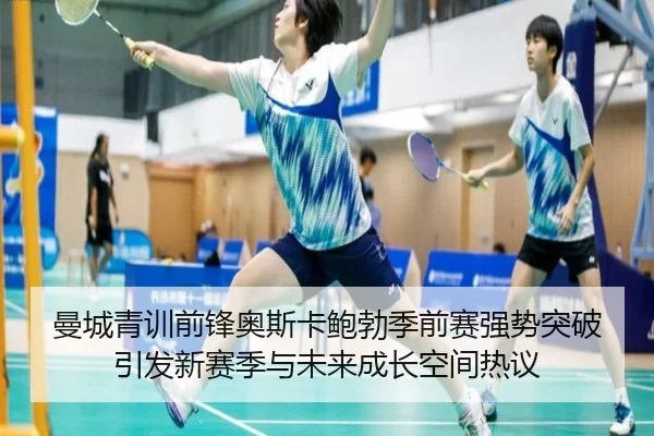 曼城青训前锋奥斯卡鲍勃季前赛强势突破引发新赛季与未来成长空间热议