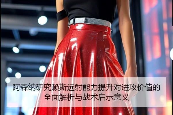阿森纳研究赖斯远射能力提升对进攻价值的全面解析与战术启示意义