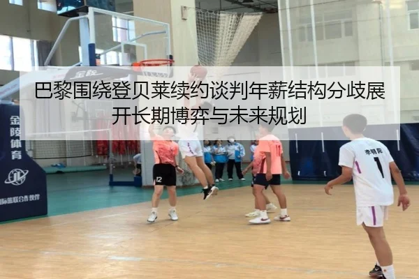 巴黎围绕登贝莱续约谈判年薪结构分歧展开长期博弈与未来规划