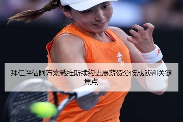 拜仁评估阿方索戴维斯续约进展薪资分歧成谈判关键焦点