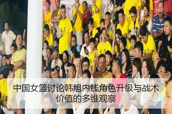 中国女篮讨论韩旭内线角色升级与战术价值的多维观察
