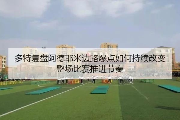 多特复盘阿德耶米边路爆点如何持续改变整场比赛推进节奏
