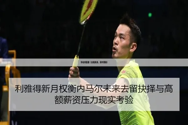 利雅得新月权衡内马尔未来去留抉择与高额薪资压力现实考验