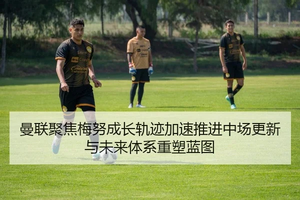 曼联聚焦梅努成长轨迹加速推进中场更新与未来体系重塑蓝图