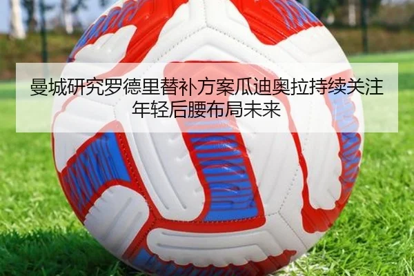曼城研究罗德里替补方案瓜迪奥拉持续关注年轻后腰布局未来