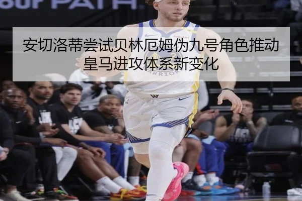 安切洛蒂尝试贝林厄姆伪九号角色推动皇马进攻体系新变化