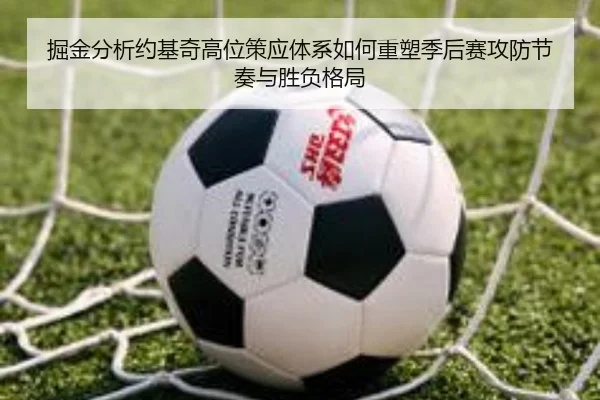 掘金分析约基奇高位策应体系如何重塑季后赛攻防节奏与胜负格局