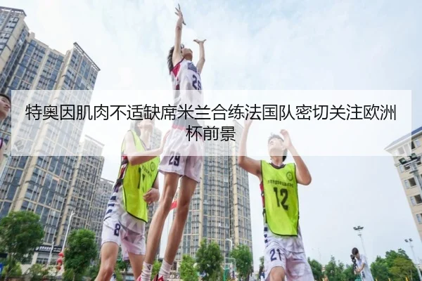 特奥因肌肉不适缺席米兰合练法国队密切关注欧洲杯前景